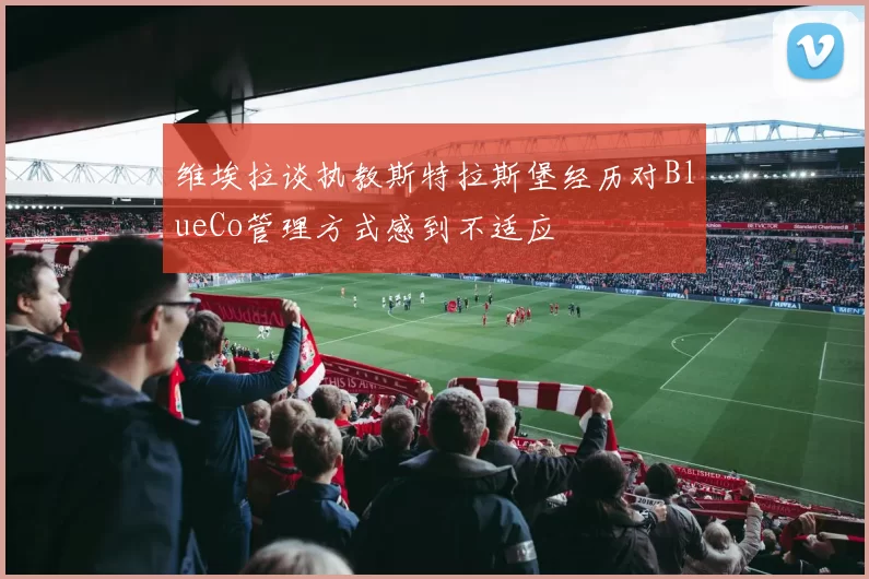 维埃拉谈执教斯特拉斯堡经历对BlueCo管理方式感到不适应