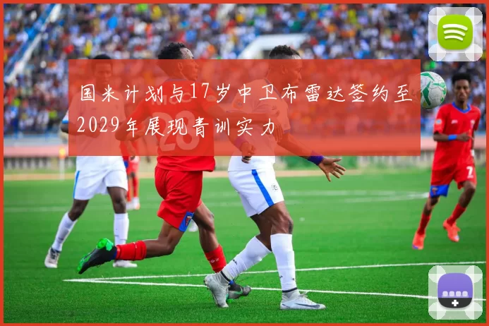 国米计划与17岁中卫布雷达签约至2029年展现青训实力