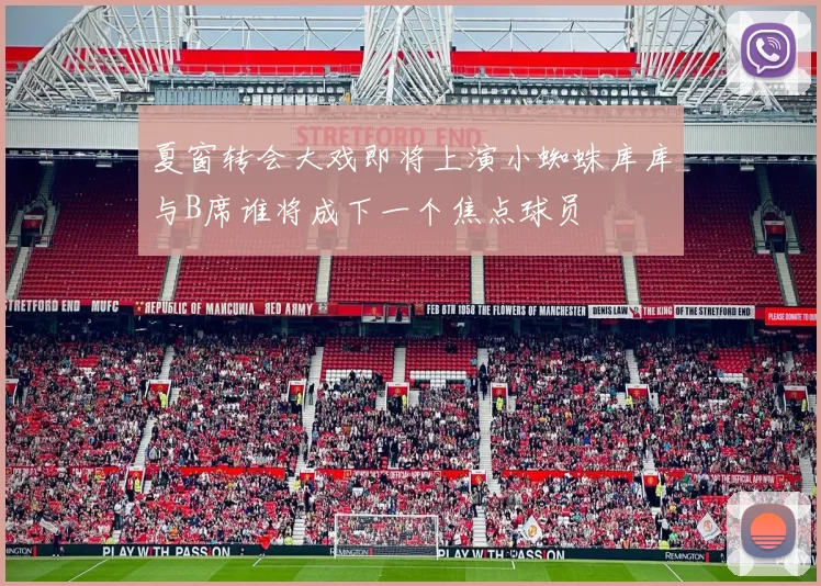 夏窗转会大戏即将上演小蜘蛛库库与B席谁将成下一个焦点球员