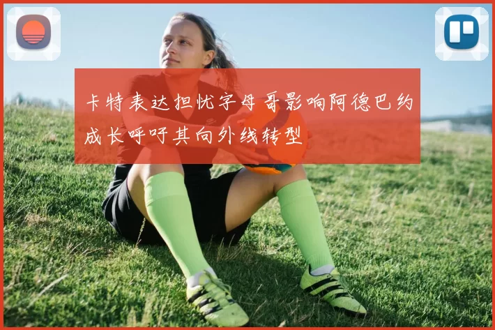 卡特表达担忧字母哥影响阿德巴约成长呼吁其向外线转型