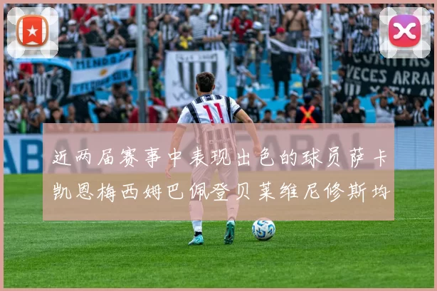 近两届赛事中表现出色的球员萨卡凯恩梅西姆巴佩登贝莱维尼修斯均有三球三助攻