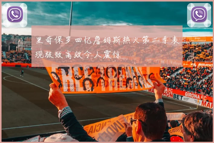 里奇保罗回忆詹姆斯热火第二季表现极致高效令人震惊