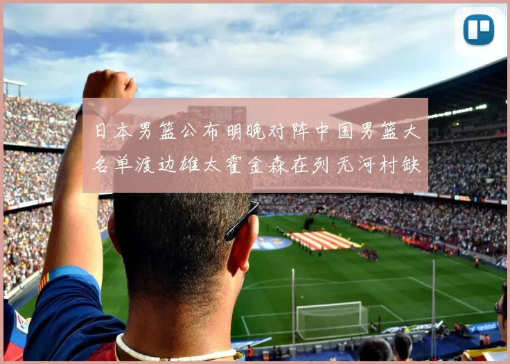 日本男篮公布明晚对阵中国男篮大名单渡边雄太霍金森在列无河村缺席